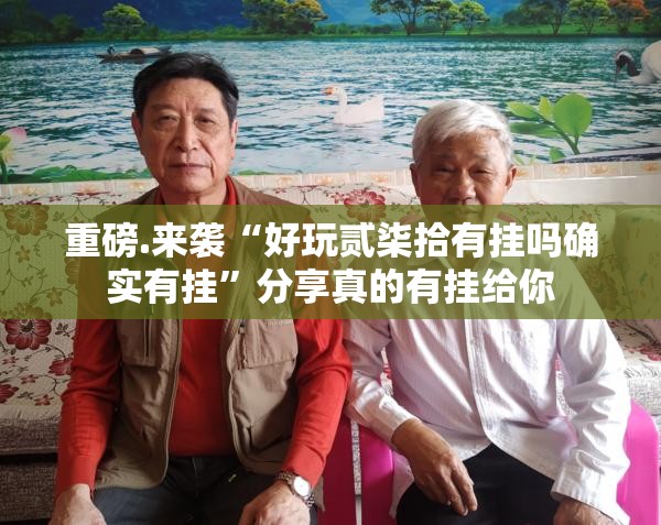 重磅.来袭“好玩贰柒拾有挂吗确实有挂”分享真的有挂给你