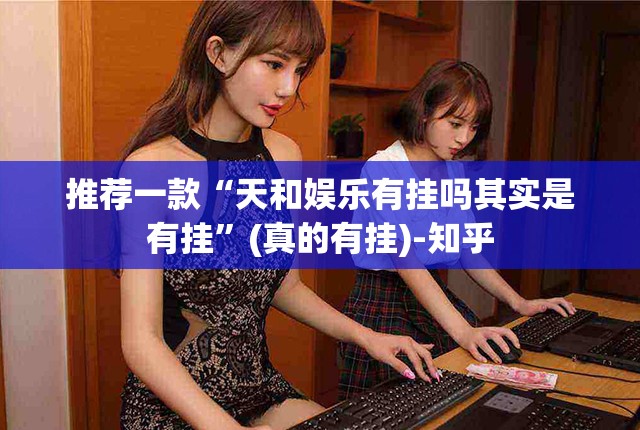 推荐一款“天和娱乐有挂吗其实是有挂”(真的有挂)-知乎
