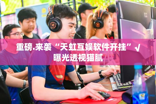 重磅.来袭“天虹互娱软件开挂”√曝光透视猫腻
