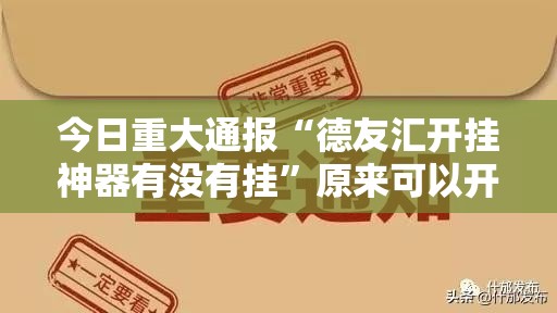 今日重大通报“德友汇开挂神器有没有挂”原来可以开挂