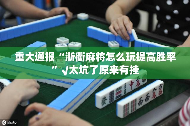 重大通报“浙衢麻将怎么玩提高胜率”√太坑了原来有挂
