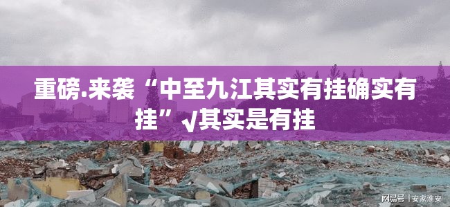 重磅.来袭“中至九江其实有挂确实有挂”√其实是有挂