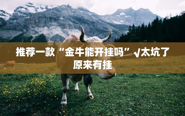 推荐一款“金牛能开挂吗”√太坑了原来有挂