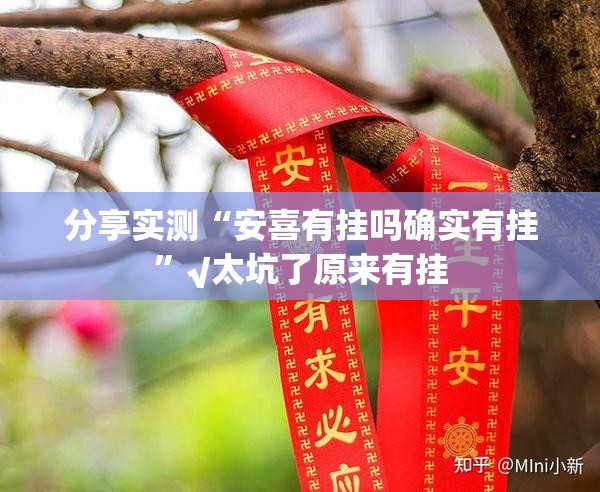 分享实测“安喜有挂吗确实有挂”√太坑了原来有挂