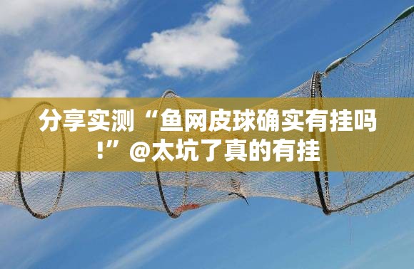分享实测“鱼网皮球确实有挂吗!”@太坑了真的有挂