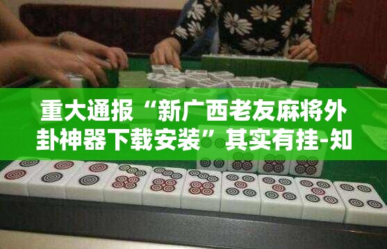 重大通报“新广西老友麻将外卦神器下载安装”其实有挂-知乎
