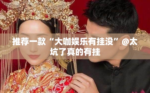 推荐一款“大咖娱乐有挂没”@太坑了真的有挂