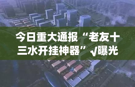 今日重大通报“老友十三水开挂神器”√曝光透视猫腻