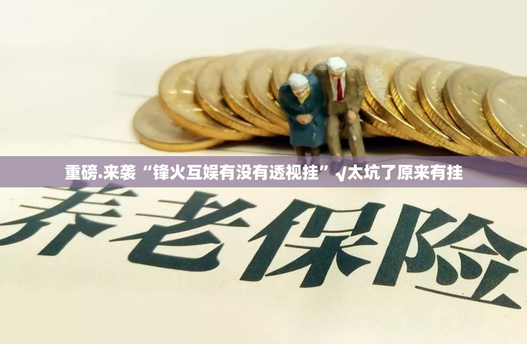 重磅.来袭“锋火互娱有没有透视挂”√太坑了原来有挂