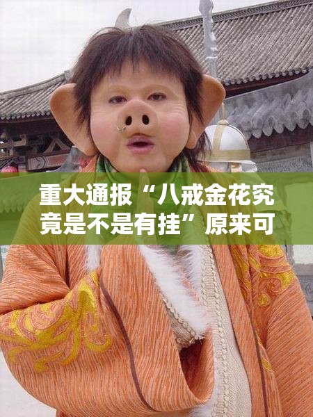重大通报“八戒金花究竟是不是有挂”原来可以开挂
