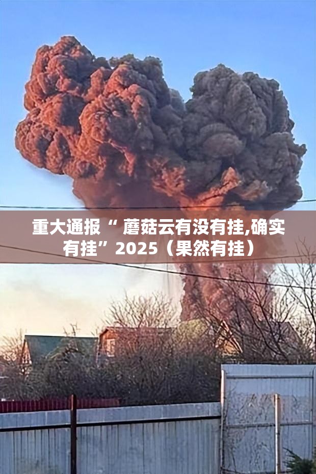 重大通报“ 蘑菇云有没有挂,确实有挂”2025（果然有挂）