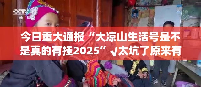 今日重大通报“大凉山生活号是不是真的有挂2025”√太坑了原来有挂