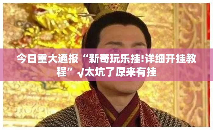 今日重大通报“新奇玩乐挂!详细开挂教程”√太坑了原来有挂