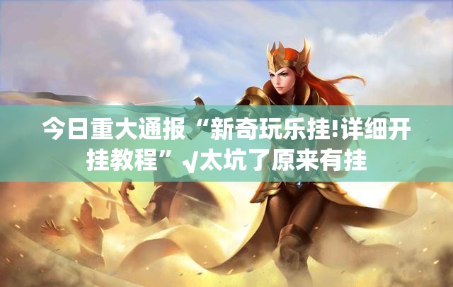 今日重大通报“新奇玩乐挂!详细开挂教程”√太坑了原来有挂