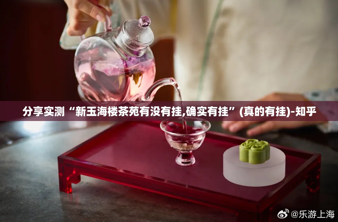 分享实测“新玉海楼茶苑有没有挂,确实有挂”(真的有挂)-知乎