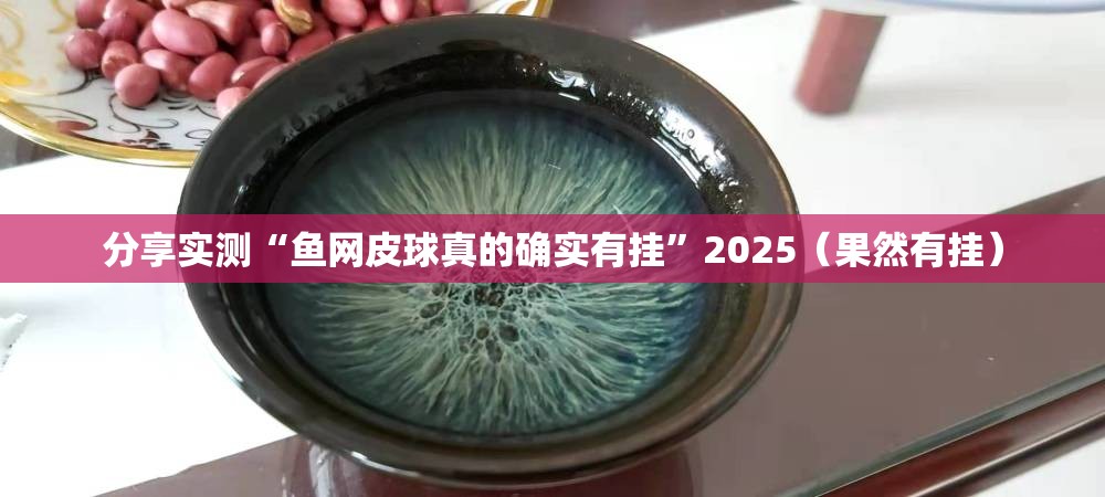 分享实测“鱼网皮球真的确实有挂”2025（果然有挂）