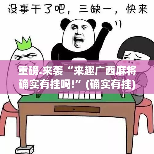 重磅.来袭“来趣广西麻将确实有挂吗!”(确实有挂)