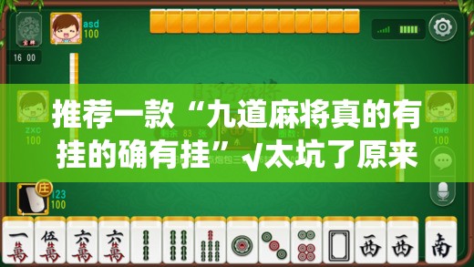 推荐一款“九道麻将真的有挂的确有挂”√太坑了原来有挂