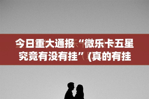 今日重大通报“微乐卡五星究竟有没有挂”(真的有挂)-知乎