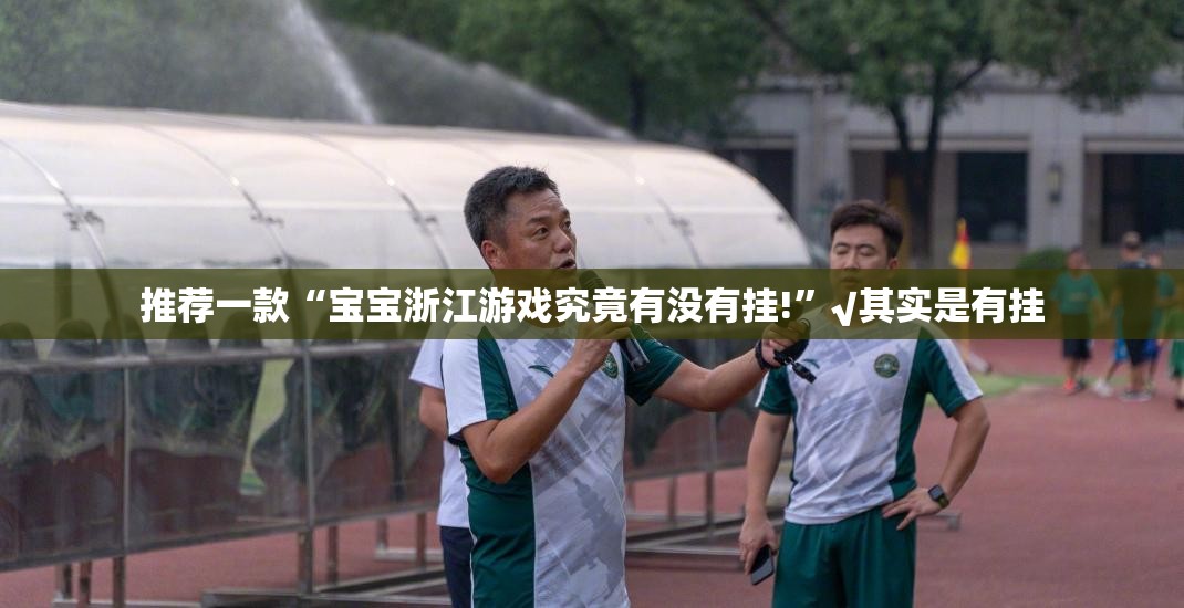 推荐一款“宝宝浙江游戏究竟有没有挂!”√其实是有挂