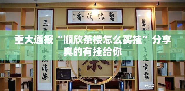 重大通报“顺欣茶楼怎么买挂”分享真的有挂给你