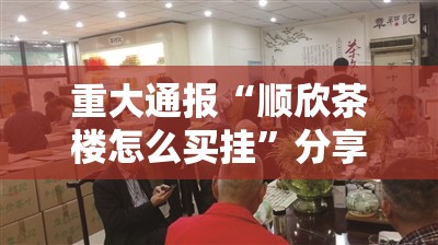 重大通报“顺欣茶楼怎么买挂”分享真的有挂给你