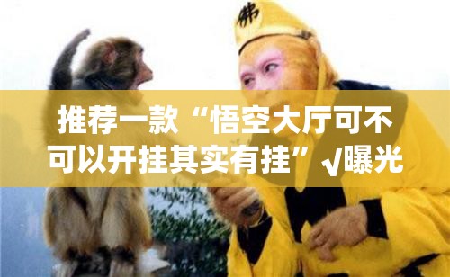 推荐一款“悟空大厅可不可以开挂其实有挂”√曝光透视猫腻