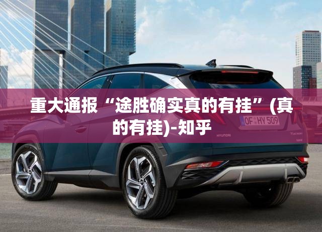 重大通报“途胜确实真的有挂”(真的有挂)-知乎
