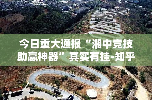 今日重大通报“湘中竞技助赢神器”其实有挂-知乎