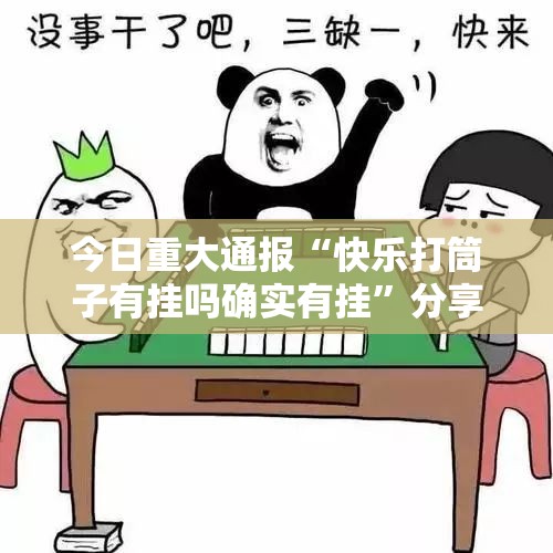 今日重大通报“快乐打筒子有挂吗确实有挂”分享真的有挂给你