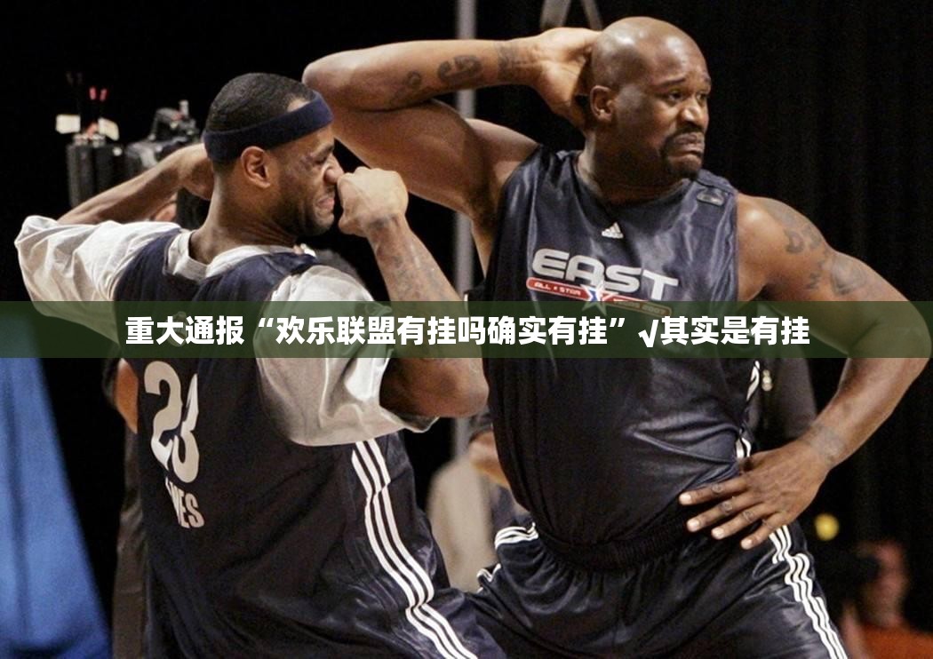 重大通报“欢乐联盟有挂吗确实有挂”√其实是有挂