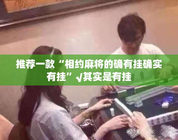推荐一款“相约麻将的确有挂确实有挂”√其实是有挂
