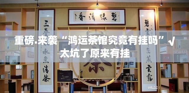 重磅.来袭“鸿运茶馆究竟有挂吗”√太坑了原来有挂