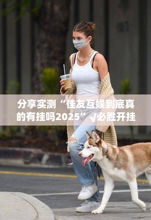 分享实测“佳友互娱到底真的有挂吗2025”√必胜开挂神器