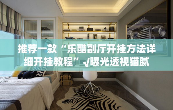 推荐一款“乐酷副厅开挂方法详细开挂教程”√曝光透视猫腻
