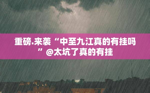 重磅.来袭“中至九江真的有挂吗”@太坑了真的有挂