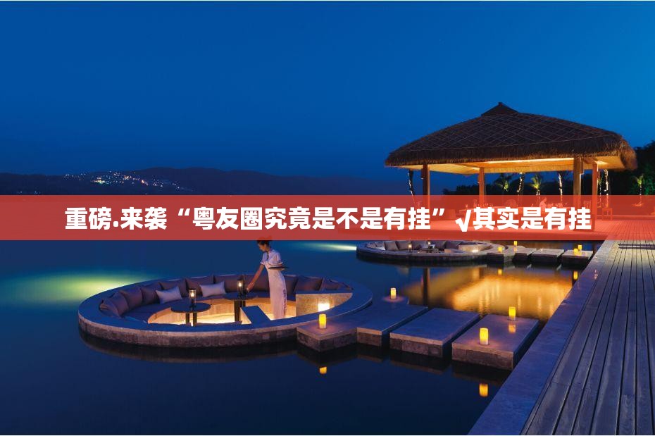 重磅.来袭“粤友圈究竟是不是有挂”√其实是有挂