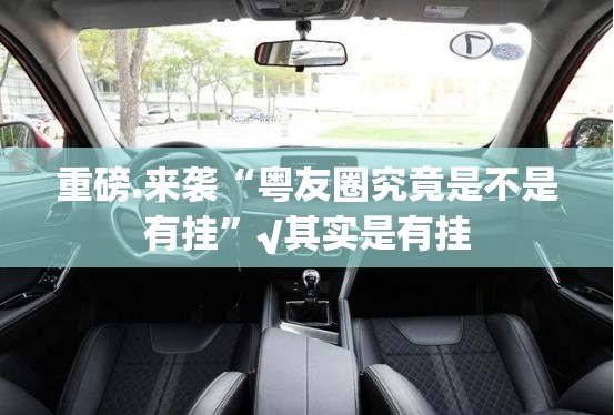 重磅.来袭“粤友圈究竟是不是有挂”√其实是有挂