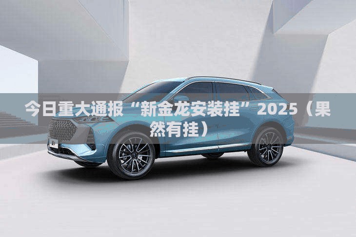 今日重大通报“新金龙安装挂”2025（果然有挂）