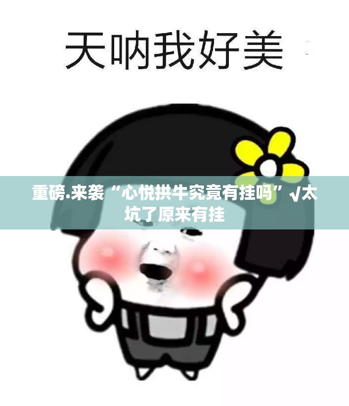 重磅.来袭“心悦拱牛究竟有挂吗”√太坑了原来有挂