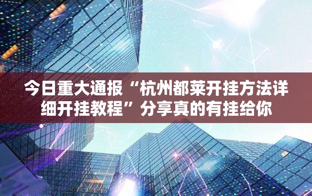 今日重大通报“杭州都莱开挂方法详细开挂教程”分享真的有挂给你