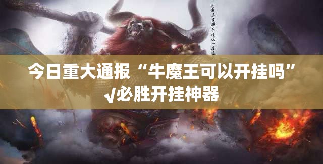 今日重大通报“牛魔王可以开挂吗”√必胜开挂神器