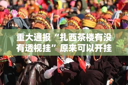 重大通报“扎西茶楼有没有透视挂”原来可以开挂