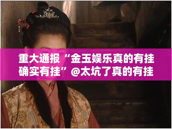 重大通报“金玉娱乐真的有挂确实有挂”@太坑了真的有挂 重大通报“金玉娱乐真的有挂确实有挂”@太坑了真的有挂