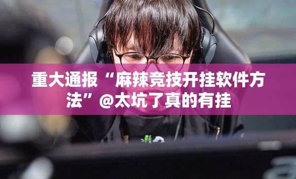 重大通报“麻辣竞技开挂软件方法”@太坑了真的有挂