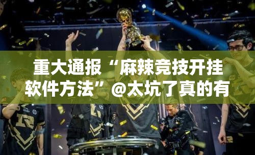 重大通报“麻辣竞技开挂软件方法”@太坑了真的有挂