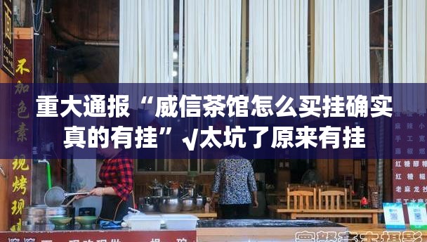 重大通报“威信茶馆怎么买挂确实真的有挂”√太坑了原来有挂