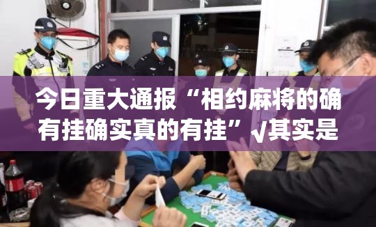 今日重大通报“相约麻将的确有挂确实真的有挂”√其实是有挂