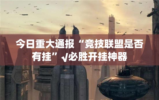 今日重大通报“竞技联盟是否有挂”√必胜开挂神器