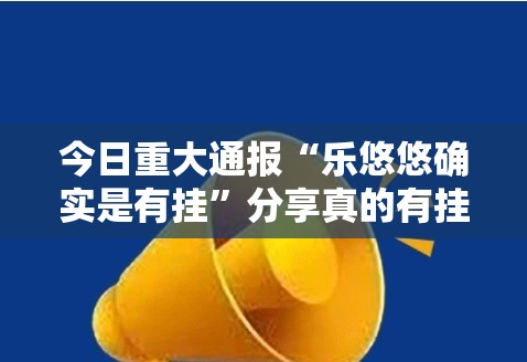 今日重大通报“乐悠悠确实是有挂”分享真的有挂给你
